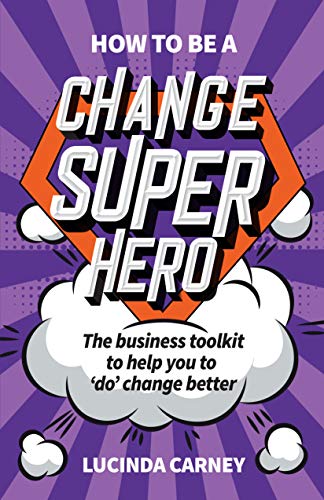 How to Be a Change Superhero: The Business Toolkit to Help You to ‘Do’ Change Better