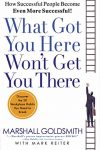 What Got You Here Won’t Get You There: How Successful People Become Even More Successful
