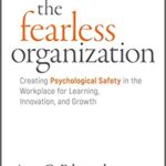 The Fearless Organization: Creating Psychological Safety in the Workplace for Learning, Innovation, and Growth