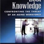 Lost Knowledge: Confronting the Threat of an Aging Workforce