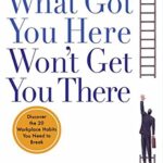 What Got You Here Won’t Get You There: How Successful People Become Even More Successful