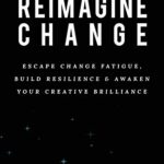 Reimagine Change: Escape Change Fatigue, Build Resilience, and Awaken Your Creative Brilliance