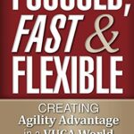 Focused, Fast, and Flexible: Creating Agility Advantage in a VUCA World