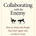 Collaborating with the Enemy: How to Work with People You Don’t Agree with or Like or Trust