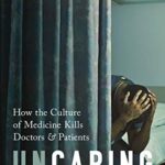 Uncaring: How the Culture of Medicine Kills Doctors and Patients