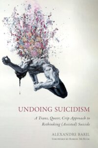 Undoing Suicidism: A Trans, Queer, Crip Approach to Rethinking (Assisted) Suicide