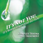 It’s Not You, It’s What Happened to You: Complex Trauma and Treatment