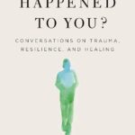 What Happened to You?: Conversations on Trauma, Resilience, and Healing